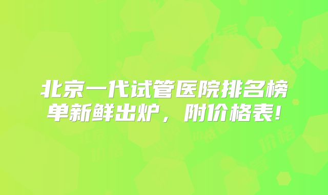 北京一代试管医院排名榜单新鲜出炉，附价格表!