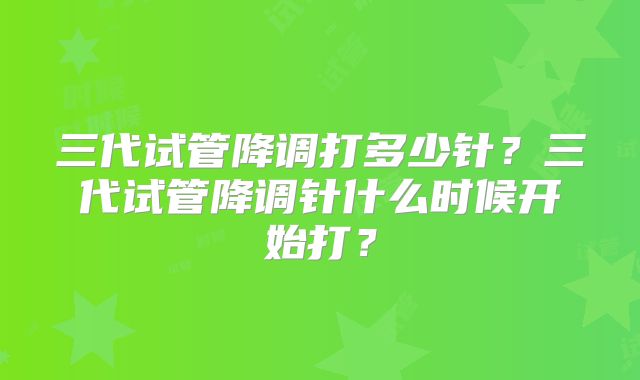 三代试管降调打多少针?三代试管降调针什么时候开始打?