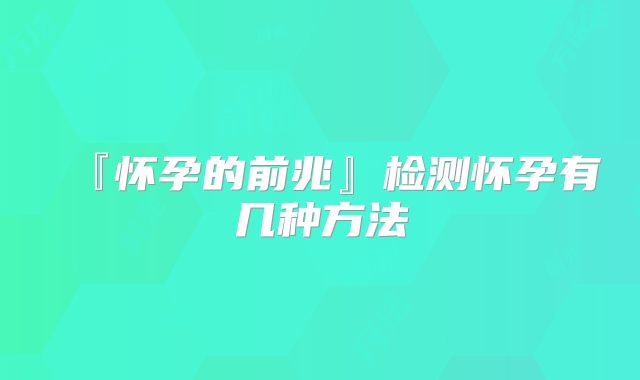 『怀孕的前兆』检测怀孕有几种方法