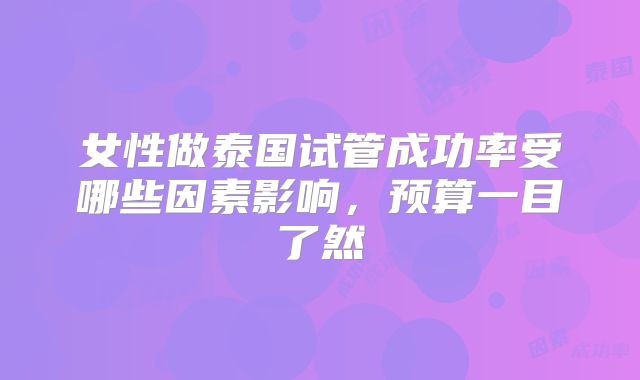 女性做泰国试管成功率受哪些因素影响，预算一目了然