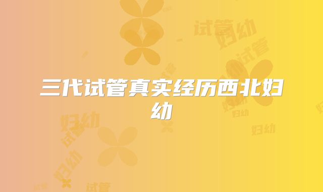 三代试管真实经历西北妇幼
