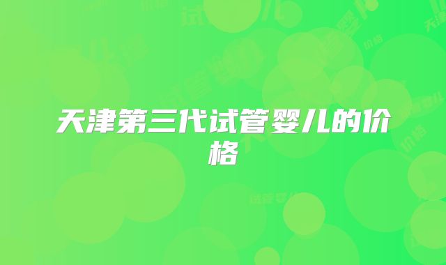 天津第三代试管婴儿的价格