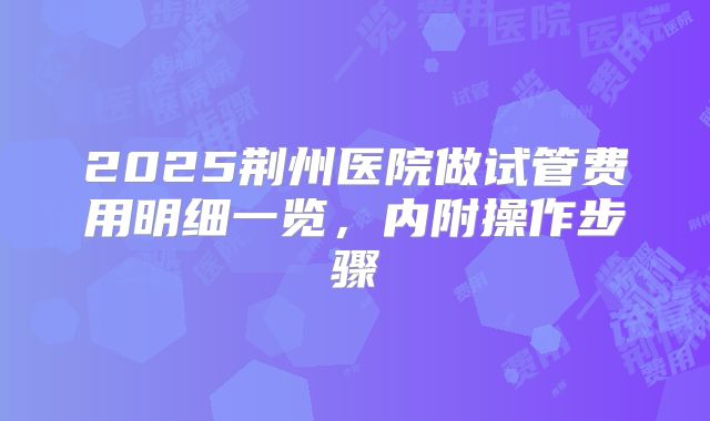 2025荆州医院做试管费用明细一览,内附操作步骤
