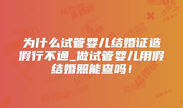 为什么试管婴儿结婚证造假行不通_做试管婴儿用假结婚照能查吗！