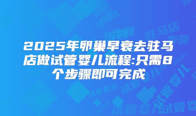 2025年卵巢早衰去驻马店做试管婴儿流程:只需8个步骤即可完成