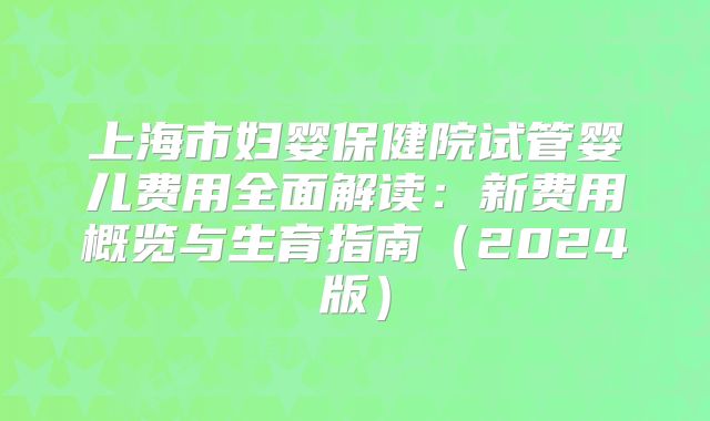 上海市妇婴保健院试管婴儿费用全面解读：新费用概览与生育指南（2024版）