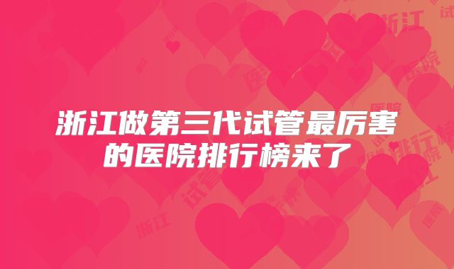 浙江做第三代试管最厉害的医院排行榜来了