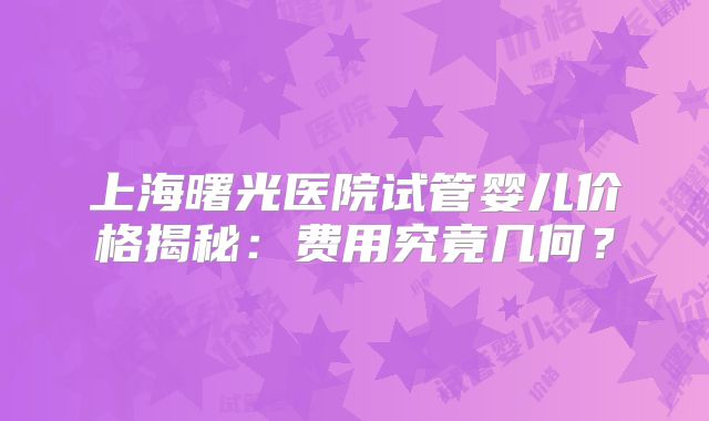 上海曙光医院试管婴儿价格揭秘：费用究竟几何？