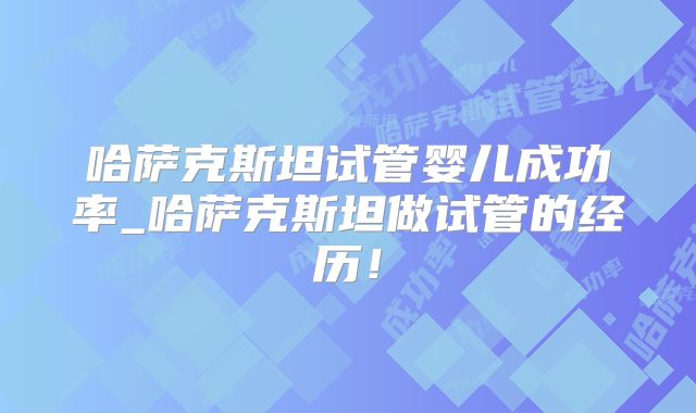 哈萨克斯坦试管婴儿成功率_哈萨克斯坦做试管的经历！