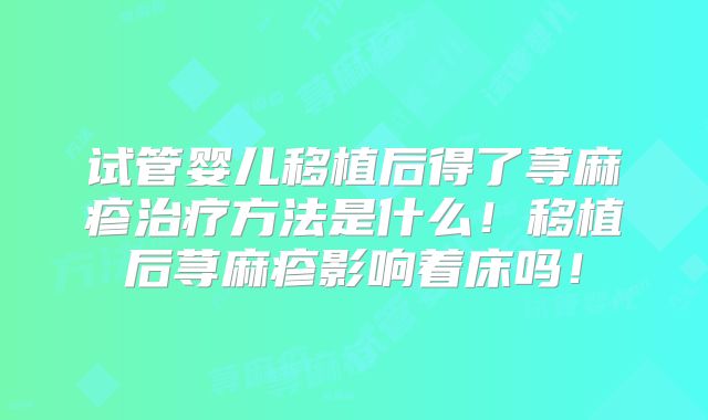 试管婴儿移植后得了荨麻疹治疗方法是什么!移植后荨麻疹影响着床吗!
