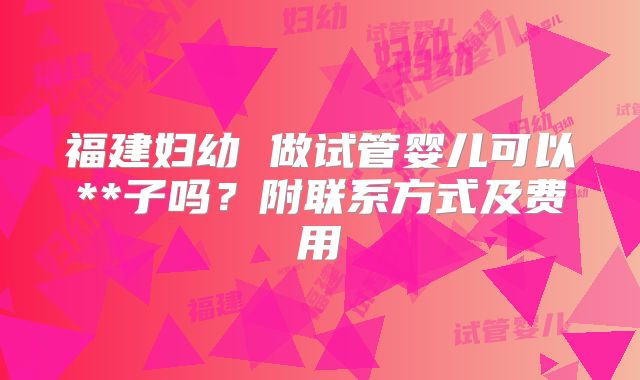 福建妇幼 做试管婴儿可以**子吗？附联系方式及费用