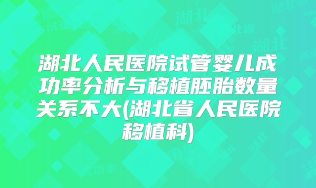 湖北人民医院试管婴儿成功率分析与移植胚胎数量关系不大(湖北省人民医院移植科)