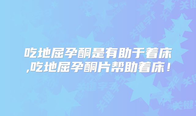 吃地屈孕酮是有助于着床,吃地屈孕酮片帮助着床！