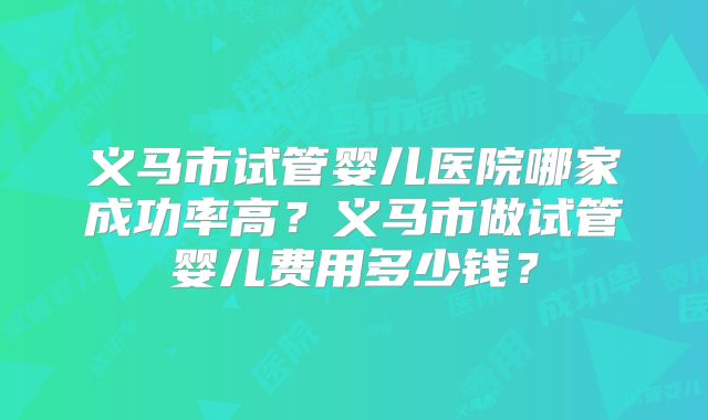 义马市试管婴儿医院哪家成功率高？义马市做试管婴儿费用多少钱？