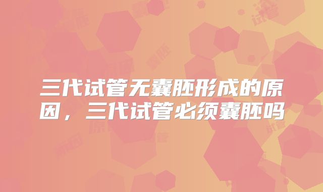 三代试管无囊胚形成的原因，三代试管必须囊胚吗