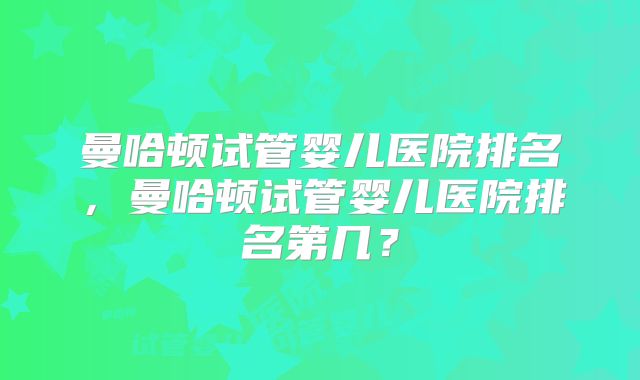曼哈顿试管婴儿医院排名,曼哈顿试管婴儿医院排名第几?