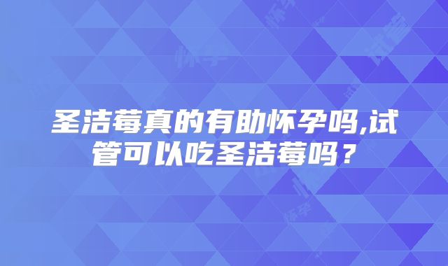 圣洁莓真的有助怀孕吗,试管可以吃圣洁莓吗？