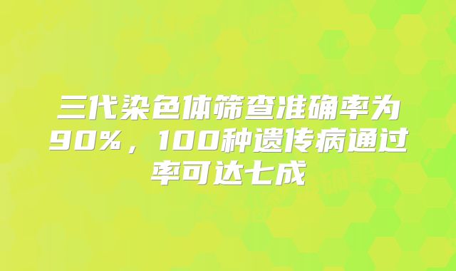 三代染色体筛查准确率为90%，100种遗传病通过率可达七成