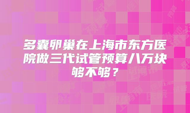 多囊卵巢在上海市东方医院做三代试管预算八万块够不够？