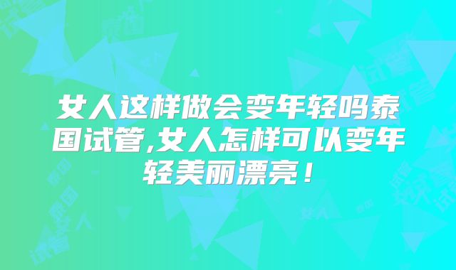 女人这样做会变年轻吗泰国试管,女人怎样可以变年轻美丽漂亮!
