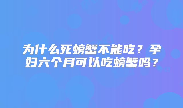 为什么死螃蟹不能吃?孕妇六个月可以吃螃蟹吗?