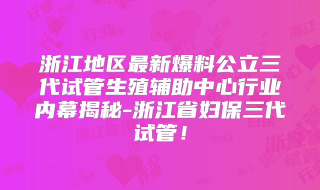 浙江地区最新爆料公立三代试管生殖辅助中心行业内幕揭秘-浙江省妇保三代试管！