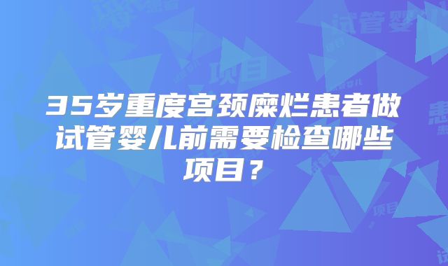 35岁重度宫颈糜烂患者做试管婴儿前需要检查哪些项目？