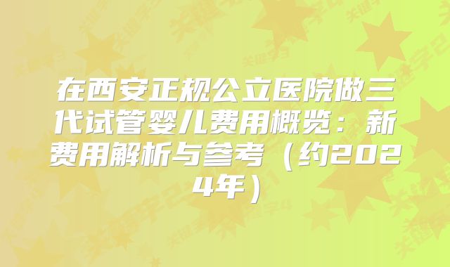 在西安正规公立医院做三代试管婴儿费用概览：新费用解析与参考（约2024年）