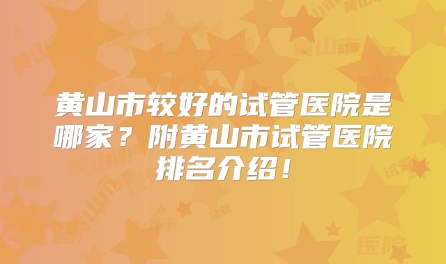 黄山市较好的试管医院是哪家？附黄山市试管医院排名介绍！