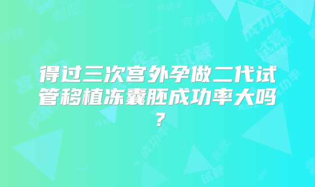 得过三次宫外孕做二代试管移植冻囊胚成功率大吗?