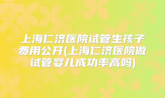 上海仁济医院试管生孩子费用公开(上海仁济医院做试管婴儿成功率高吗)