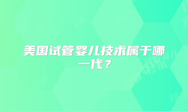 美国试管婴儿技术属于哪一代?