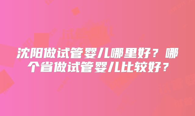 沈阳做试管婴儿哪里好？哪个省做试管婴儿比较好？