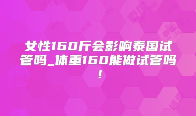 女性160斤会影响泰国试管吗_体重160能做试管吗!