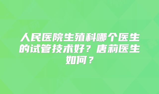 人民医院生殖科哪个医生的试管技术好?唐莉医生如何?