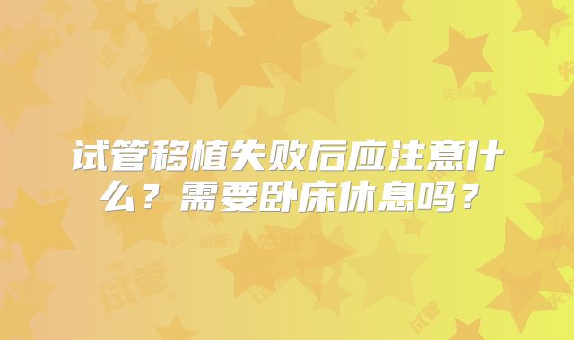 试管移植失败后应注意什么？需要卧床休息吗？
