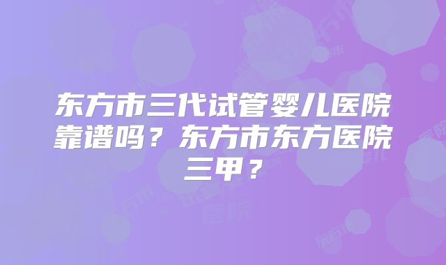 东方市三代试管婴儿医院靠谱吗？东方市东方医院三甲？