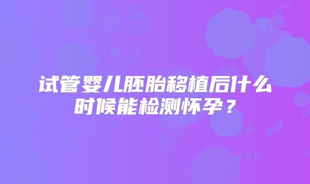 试管婴儿胚胎移植后什么时候能检测怀孕？