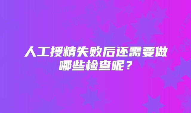 人工授精失败后还需要做哪些检查呢?