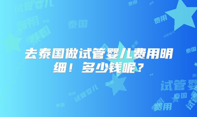 去泰国做试管婴儿费用明细!多少钱呢?