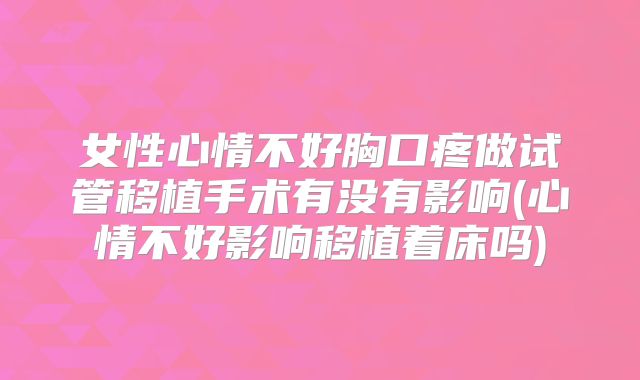 女性心情不好胸口疼做试管移植手术有没有影响(心情不好影响移植着床吗)