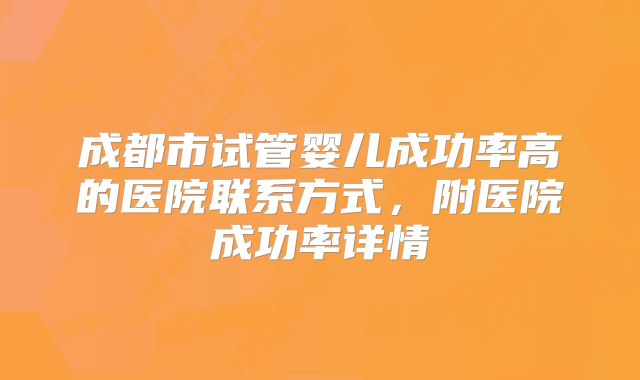 成都市试管婴儿成功率高的医院联系方式，附医院成功率详情