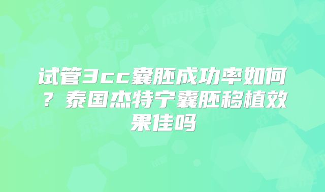 试管3cc囊胚成功率如何？泰国杰特宁囊胚移植效果佳吗
