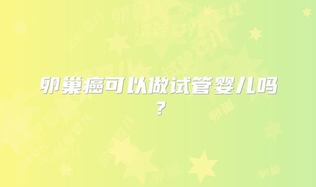 卵巢癌可以做试管婴儿吗？