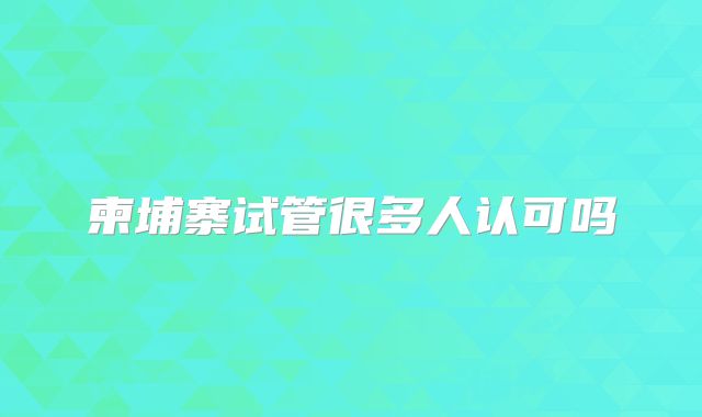 柬埔寨试管很多人认可吗