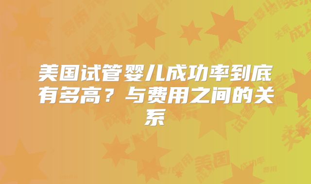美国试管婴儿成功率到底有多高?与费用之间的关系