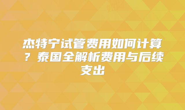 杰特宁试管费用如何计算？泰国全解析费用与后续支出