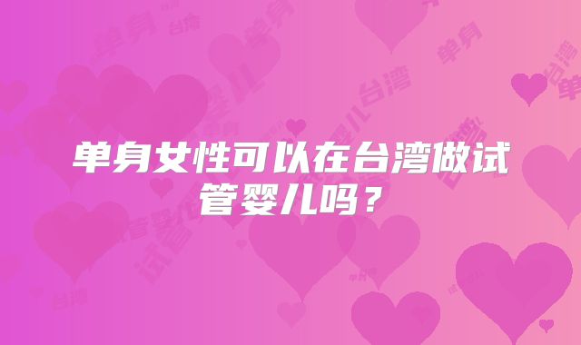 单身女性可以在台湾做试管婴儿吗？