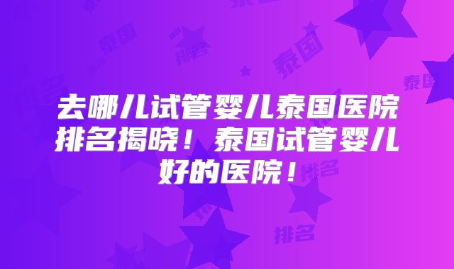 去哪儿试管婴儿泰国医院排名揭晓!泰国试管婴儿好的医院!