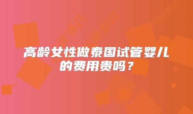 高龄女性做泰国试管婴儿的费用贵吗？